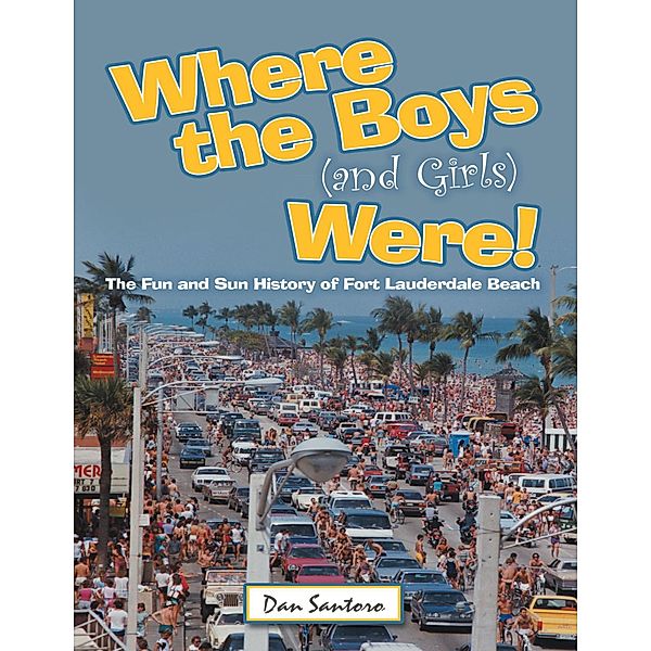 Where the Boys (and Girls) Were!: The Fun and Sun History of Fort Lauderdale Beach, Dan Santoro