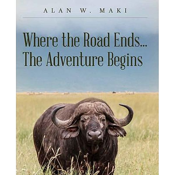 Where the Road Ends... The Adventure Begins, Alan W. Maki