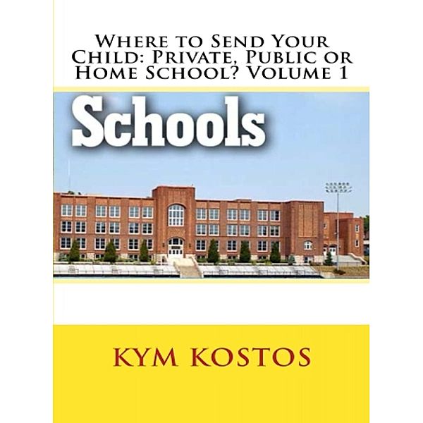 Where to Send Your Child: Private, Public or Home School? Volume 1, Kym Kostos