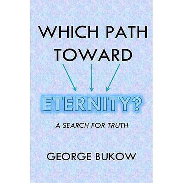 Which Path Toward Eternity? A Search for Truth, George Bukow