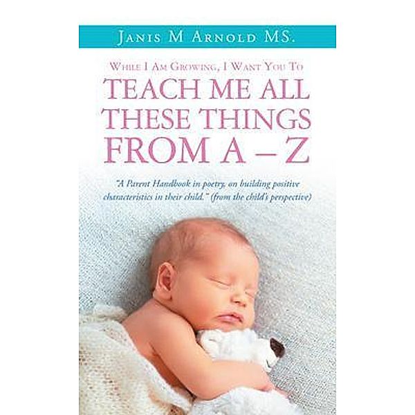 While I Am Growing, I Want You To Teach Me All These Things From A - Z / Westwood Books Publishing LLC, Janis M Arnold MS.