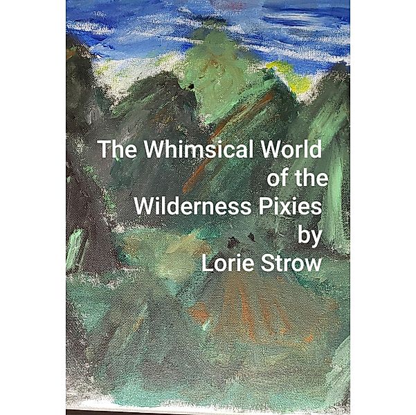 Whimsical World of the Wilderness Pixies, Lorie Strow