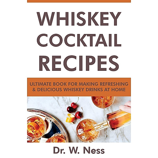 Whiskey Cocktail Recipes: Ultimate Book for Making Refreshing & Delicious Whiskey Drinks at Home., W. Ness