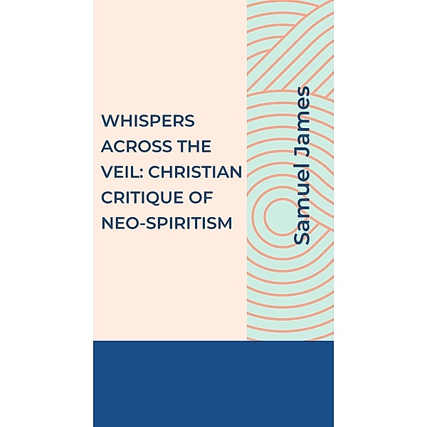 Whispers Across the Veil: A Christian Critique of Neo-Spiritism (Christian Apologetics) / Christian Apologetics, Samuel James