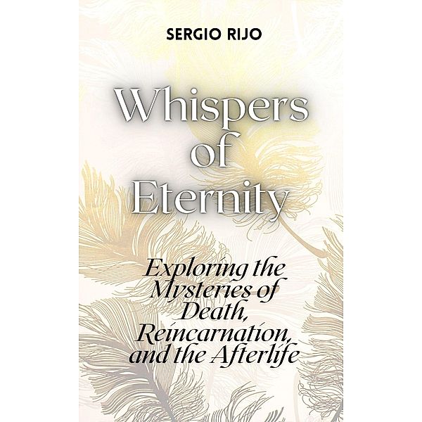 Whispers of Eternity: Exploring the Mysteries of Death, Reincarnation, and the Afterlife, Sergio Rijo