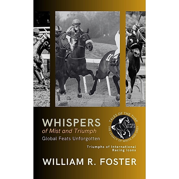 Whispers of Mist and Triumph: Global Feats Unforgotten: Triumphs of International Racing Icons (Tales of the Turf: The Legacy of White and Grey, #3) / Tales of the Turf: The Legacy of White and Grey, William R. Foster