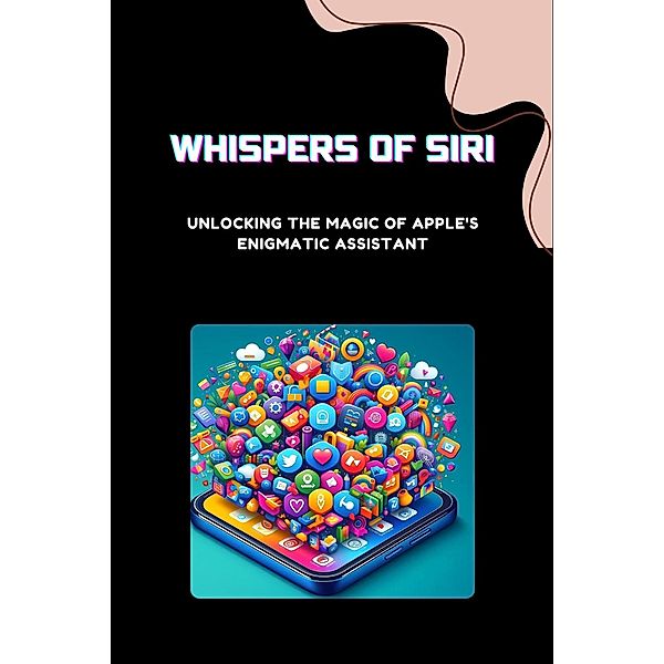 Whispers of Siri: Unlocking the Magic of Apple's Enigmatic Assistant, Robin A. Moore