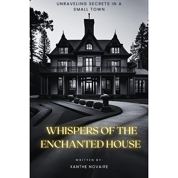 Whispers of the Enchanted House: Unraveling Secrets in a Small Town, Xanthe Novaire