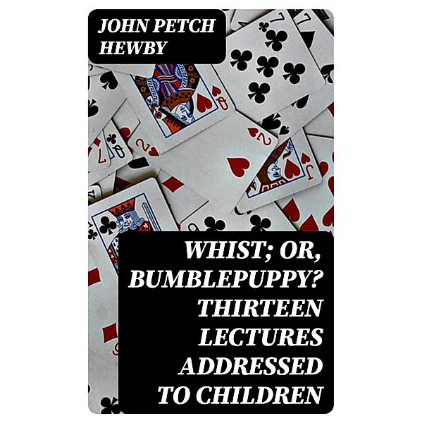 Whist; or, Bumblepuppy? Thirteen Lectures Addressed to Children, John Petch Hewby