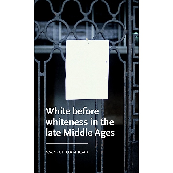 White before whiteness in the late Middle Ages / Manchester Medieval Literature and Culture, Wan-Chuan Kao