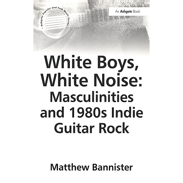 White Boys, White Noise: Masculinities and 1980s Indie Guitar Rock, Matthew Bannister