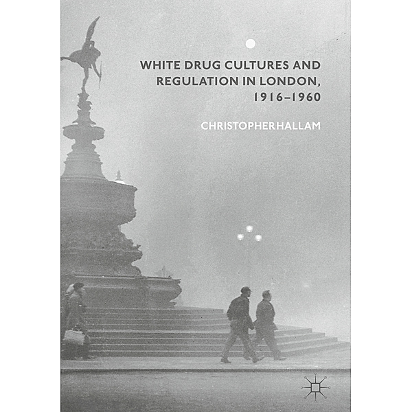 White Drug Cultures and Regulation in London, 1916-1960, Christopher Hallam