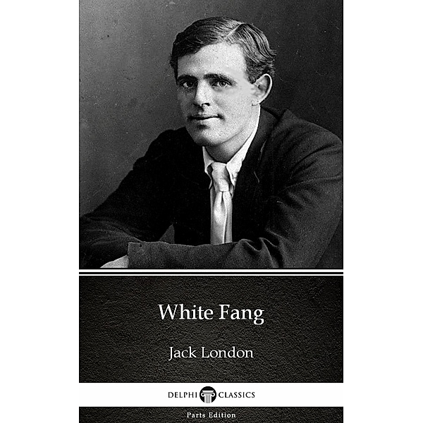 White Fang by Jack London (Illustrated) / Delphi Parts Edition (Jack London) Bd.7, JACK LONDON