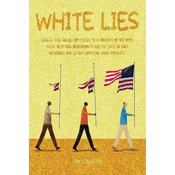 White Lies Critical Race Theory and Racism as a Problem of not Being White, Rejecting Responsibility for the State of Race Relations, and Seldom Admitting White Privilege, Jim Colajuta