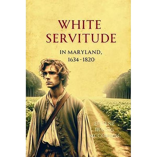 White Servitude in Maryland, 1634-1820, Eugene Irving McCormac