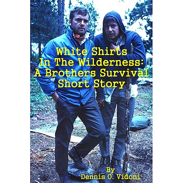 White Shirts In The Wilderness: A Brothers Survival Short Story, Dennis Vidoni