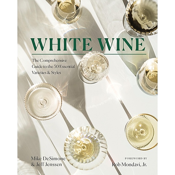 White Wine: The Comprehensive Guide to the 50 Essential Varieties & Styles, Mike Desimone, Jeff Jenssen, Rob Mondavi Jr.