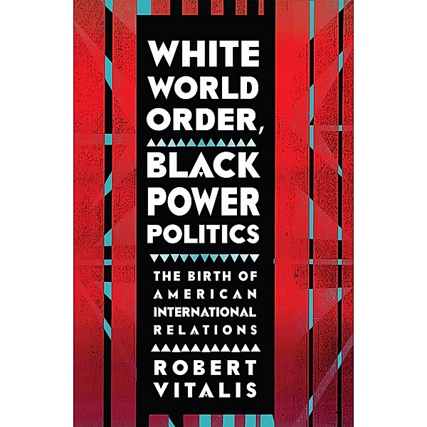 White World Order, Black Power Politics / The United States in the World, Robert Vitalis