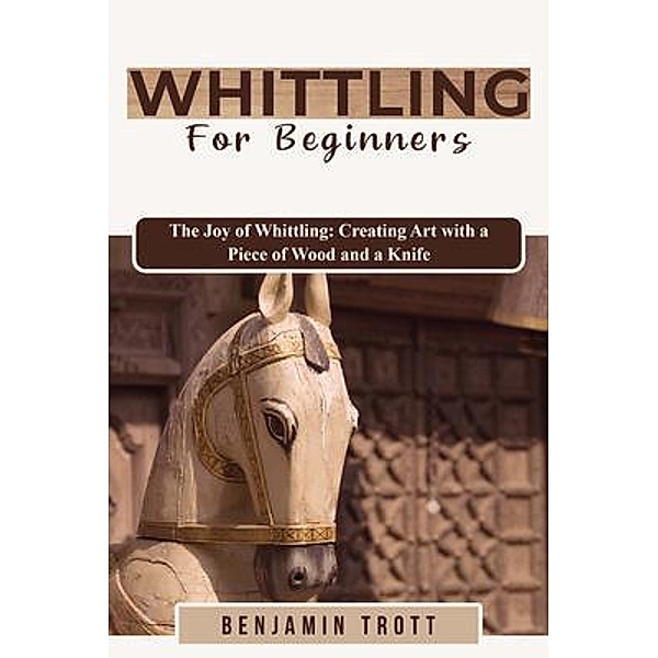 WHITTLING FOR BEGINNERS: The Joy of Whittling, Benjamin Trott