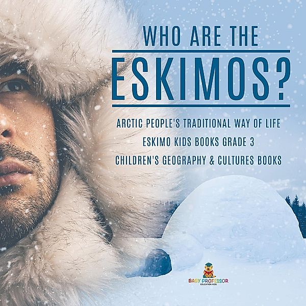 Who are the Eskimos? | Arctic People's Traditional Way of Life | Eskimo Kids Books Grade 3 | Children's Geography & Cultures Books / Baby Professor, Baby