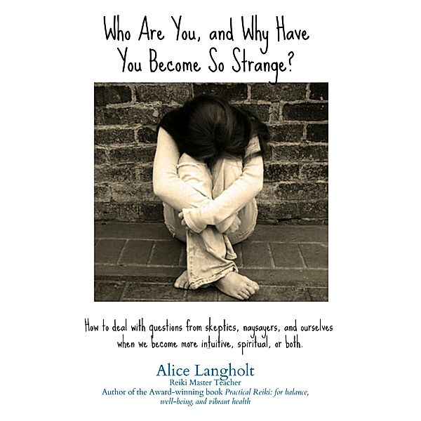 Who Are You and Why Have You Become So Strange? How to Deal With Questions From Skeptics, Naysayers, and Ourselves When We Become More Intuitive, Spiritual, or Both., Alice Langholt