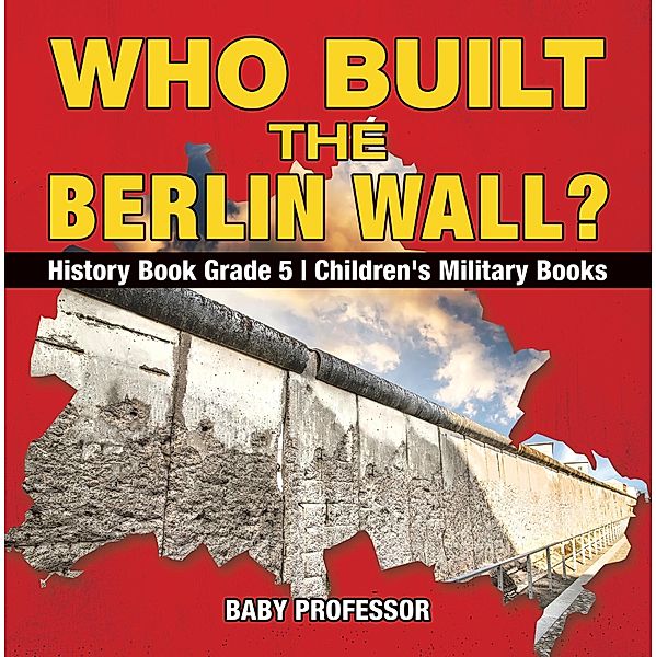 Who Built the Berlin Wall? - History Book Grade 5 | Children's Military Books / Baby Professor, Baby