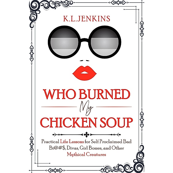 Who Burned My Chicken Soup: Practical Life Lessons for Self Proclaimed Bad Bi@#S, Divas, Girl Bosses, and Other Mythical Creatures, Kameisha Jenkins Johnson