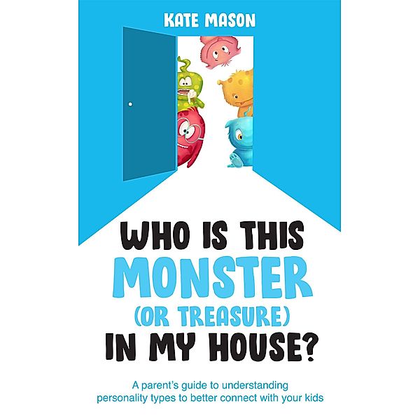 Who Is This Monster (or Treasure) in My House? A Parent's Guide to Understanding Personality Types to Better Connect with Your Kids, Kate Mason
