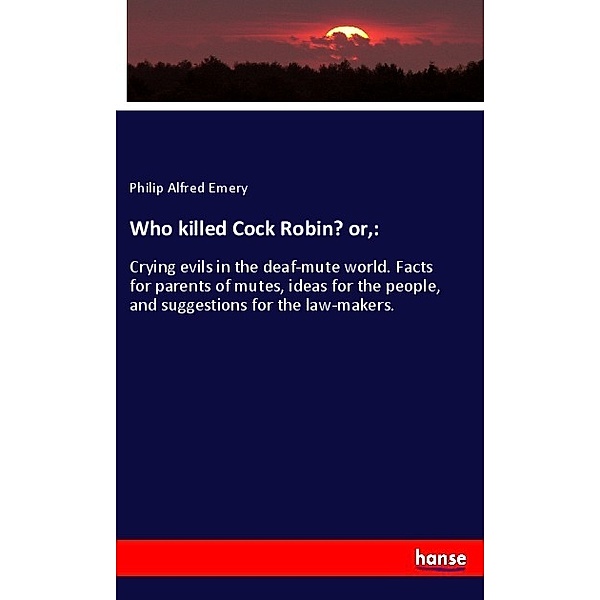 Who killed Cock Robin? or,:, Philip Alfred Emery