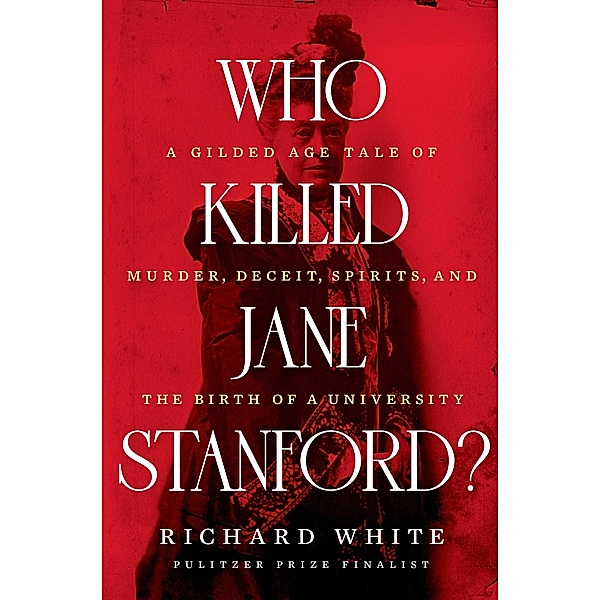 Who Killed Jane Stanford?: A Gilded Age Tale of Murder, Deceit, Spirits and the Birth of a University, Richard White