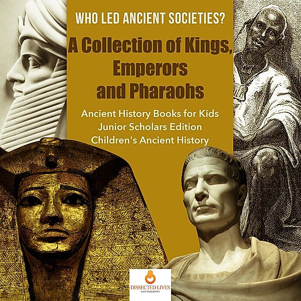 Who Led Ancient Societies? A Collection of Kings,Emperors and Pharaohs | Ancient History Books for Kids Junior Scholars Edition | Children's Ancient History, Dissected Lives