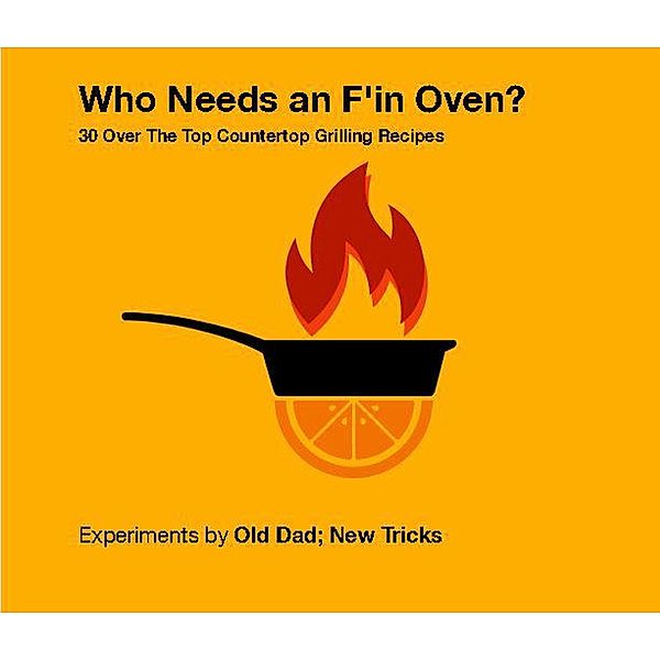 Who Needs An F'in Oven ?  30 Over The Top Countertop Grilling Recipes, Old Dad New Tricks