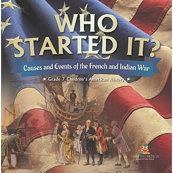 Who Started It? | Causes and Events of the French and Indian War | Grade 7 Children's American History / Baby Professor, Baby