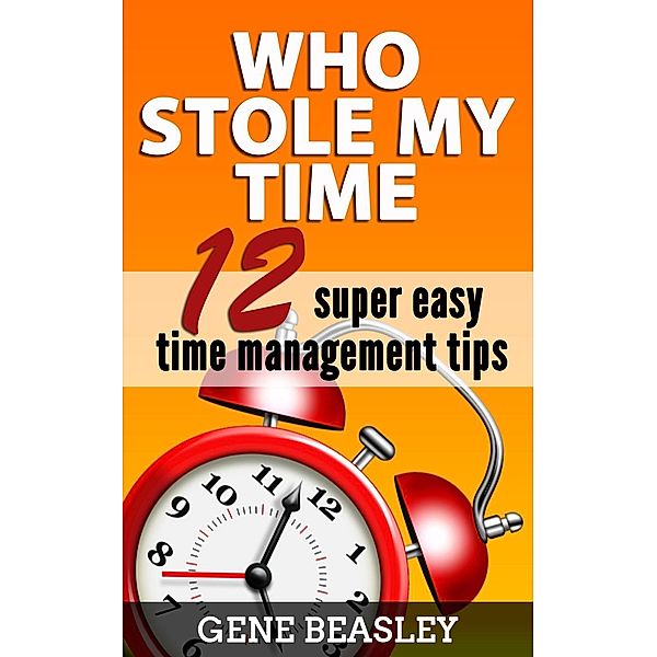 Who Stole My Time: 12 Super Easy Time Management Tips, Gene Beasley