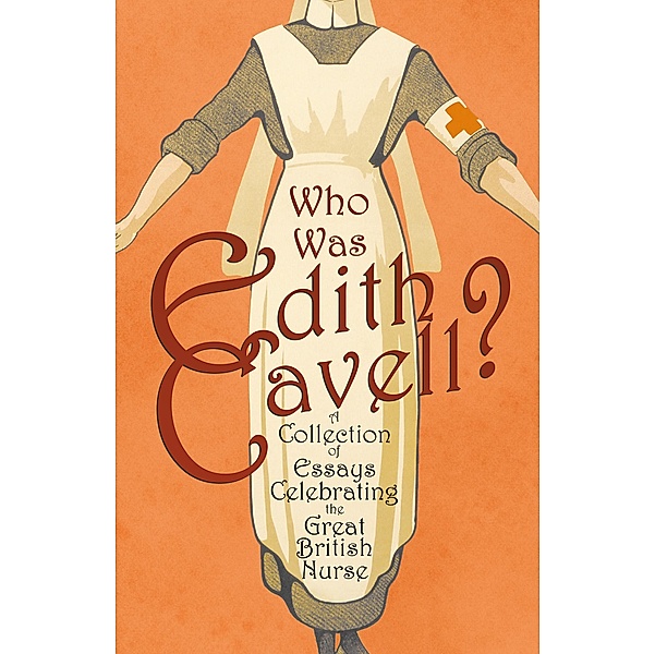 Who was Edith Cavell? A Collection of Essays Celebrating the Great British Nurse, Various