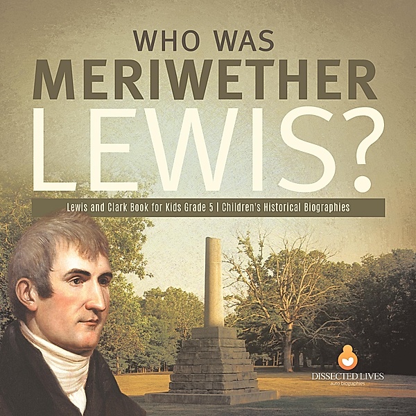 Who Was Meriwether Lewis? | Lewis and Clark Book for Kids Grade 5 | Children's Historical Biographies / Dissected Lives, Dissected Lives