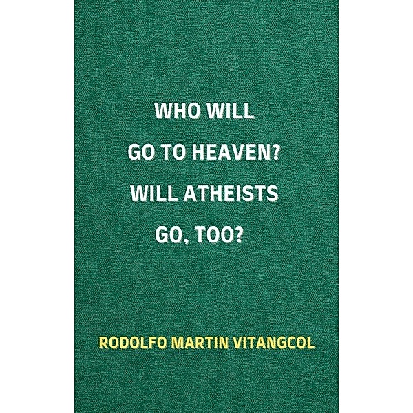 Who Will Go To Heaven? Will Atheists go, too?, Rodolfo Martin Vitangcol