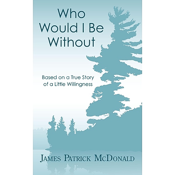 Who Would I Be Without: Based On a True Story of a Little Willingness, James Patrick McDonald
