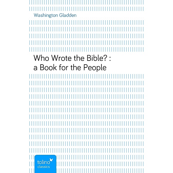 Who Wrote the Bible? : a Book for the People, Washington Gladden