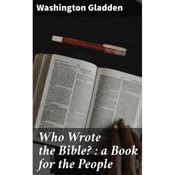 Who Wrote the Bible? : a Book for the People, Washington Gladden