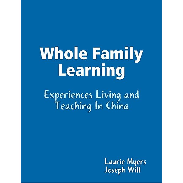 Whole Family Learning: Experiences Living and Teaching In China, Laurie Myers, Joseph Will