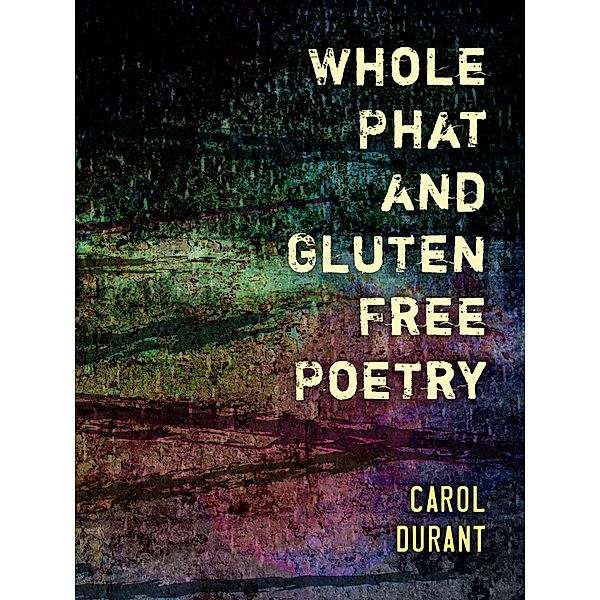 Whole Phat and Gluten Free Poetry, Carol Durant
