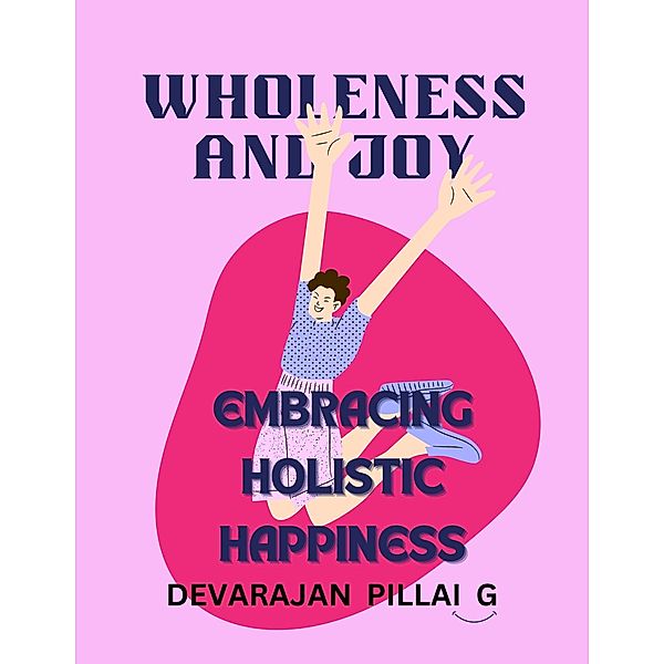 Wholeness and Joy: Embracing Holistic Happiness, Devarajan Pillai G