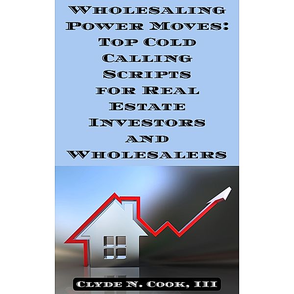 Wholesaling Power Moves: Top Cold Calling Scripts for Real Estate Investors and Wholesalers, Clyde N. Cook