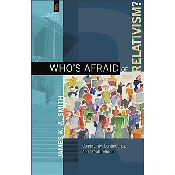 Who's Afraid of Relativism? (The Church and Postmodern Culture), James K. A. Smith