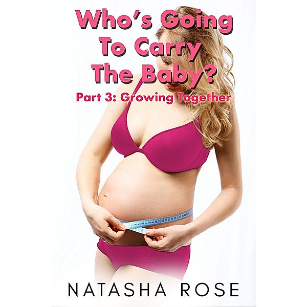 Who's Going To Carry The Baby? Part 3: Growing Together (Carrying The Baby: A Genderswap Story, #3) / Carrying The Baby: A Genderswap Story, Natasha Rose