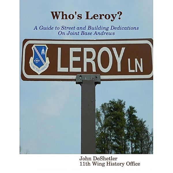 Who's Leroy?: A Guide to Street and Building Dedications On Joint Base Andrews, John DeShetler