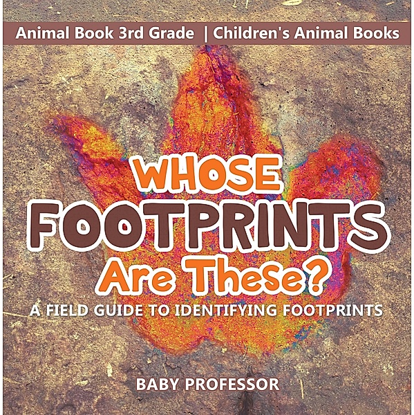 Whose Footprints Are These? A Field Guide to Identifying Footprints - Animal Book 3rd Grade | Children's Animal Books / Baby Professor, Baby