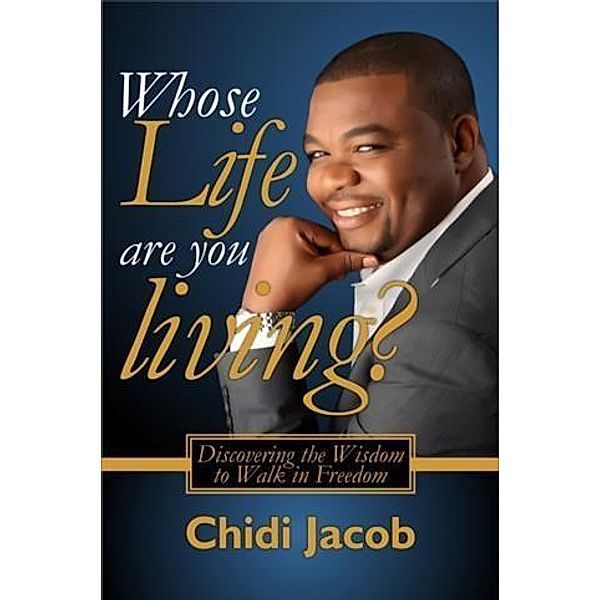 Whose Life Are You Living?: Discovering the Wisdom to Walk in Freedom, Chidi Jacob