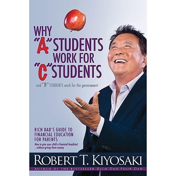 Why A Students Work for C Students and Why B Students Work for the Government, Robert T. Kiyosaki